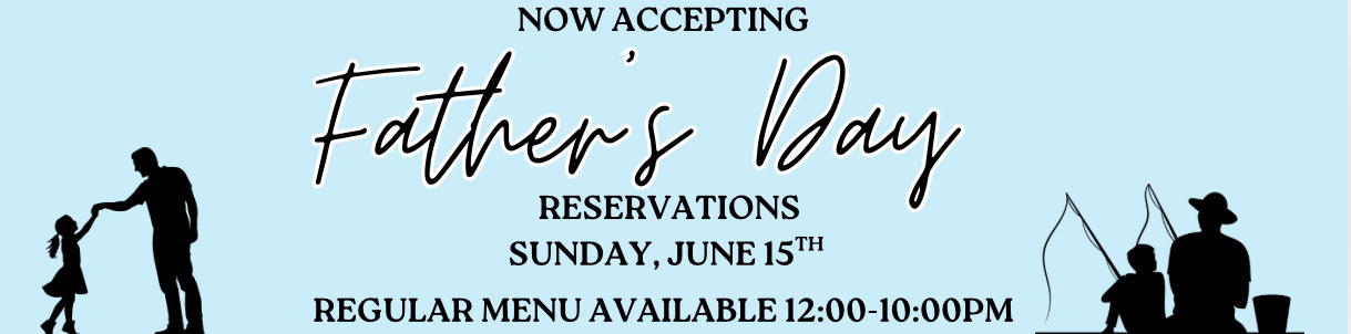NOW ACCEPTING Father's Day RESERVATIONS. SUNDAY, JUNE 15TH. REGULAR MENU AVAILABLE. 12:00-10:00PM